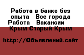 Работа в банке без опыта - Все города Работа » Вакансии   . Крым,Старый Крым